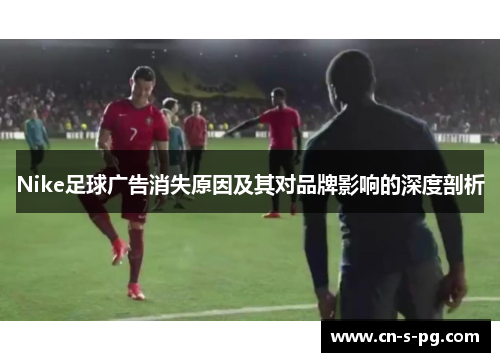Nike足球广告消失原因及其对品牌影响的深度剖析 Nike足球广告消失原因及其对品牌影响的深度剖析