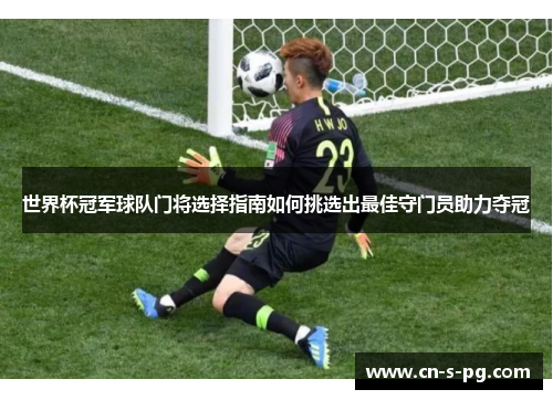 世界杯冠军球队门将选择指南如何挑选出最佳守门员助力夺冠 世界杯冠军球队门将选择指南如何挑选出最佳守门员助力夺冠