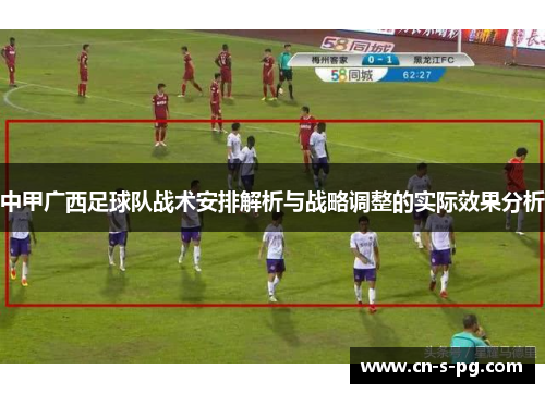 中甲广西足球队战术安排解析与战略调整的实际效果分析