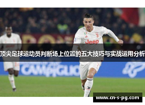 顶尖足球运动员判断场上位置的五大技巧与实战运用分析 顶尖足球运动员判断场上位置的五大技巧与实战运用分析