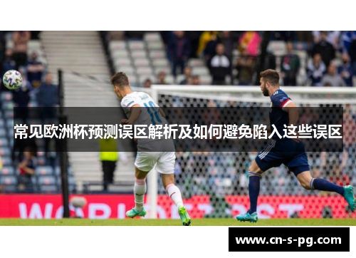 常见欧洲杯预测误区解析及如何避免陷入这些误区 常见欧洲杯预测误区解析及如何避免陷入这些误区