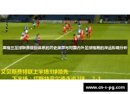 英格兰足球联赛级别体系的历史渊源与对国内外足球格局的深远影响分析