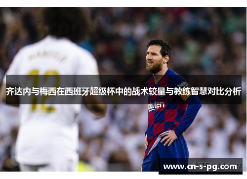 齐达内与梅西在西班牙超级杯中的战术较量与教练智慧对比分析