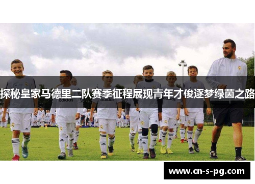 探秘皇家马德里二队赛季征程展现青年才俊逐梦绿茵之路
