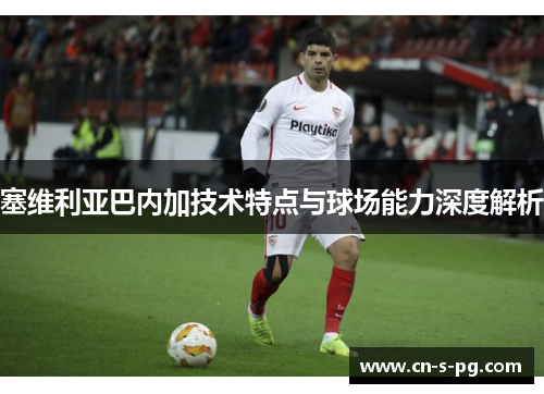 塞维利亚巴内加技术特点与球场能力深度解析