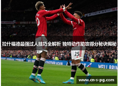 拉什福德最强过人技巧全解析 独特动作助攻得分秘诀揭秘 拉什福德最强过人技巧全解析 独特动作助攻得分秘诀揭秘