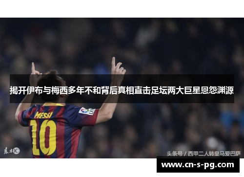 揭开伊布与梅西多年不和背后真相直击足坛两大巨星恩怨渊源 揭开伊布与梅西多年不和背后真相直击足坛两大巨星恩怨渊源