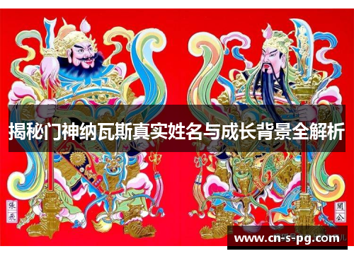 揭秘门神纳瓦斯真实姓名与成长背景全解析 揭秘门神纳瓦斯真实姓名与成长背景全解析