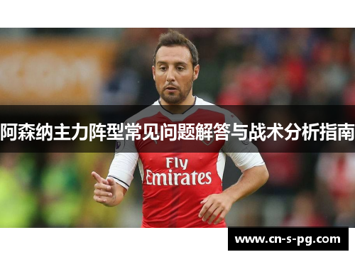 阿森纳主力阵型常见问题解答与战术分析指南 阿森纳主力阵型常见问题解答与战术分析指南