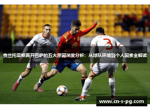 费兰托雷斯离开巴萨的五大原因深度分析:从球队环境到个人因素全解读 费兰托雷斯离开巴萨的五大原因深度分析:从球队环境到个人因素全解读