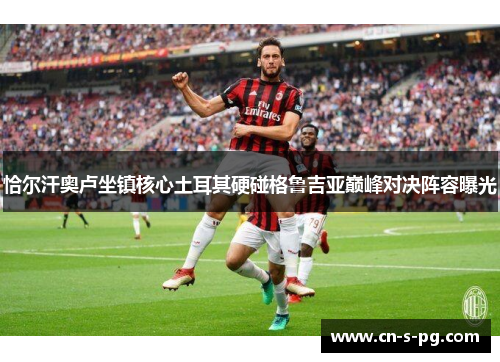 恰尔汗奥卢坐镇核心土耳其硬碰格鲁吉亚巅峰对决阵容曝光 恰尔汗奥卢坐镇核心土耳其硬碰格鲁吉亚巅峰对决阵容曝光