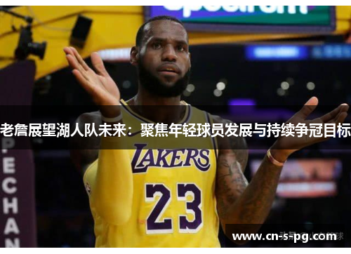 老詹展望湖人队未来：聚焦年轻球员发展与持续争冠目标