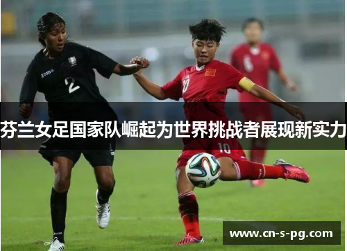 芬兰女足国家队崛起为世界挑战者展现新实力 芬兰女足国家队崛起为世界挑战者展现新实力