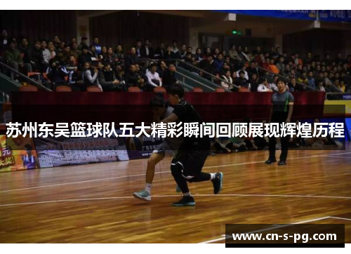 苏州东吴篮球队五大精彩瞬间回顾展现辉煌历程