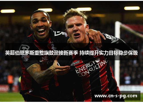 英超伯恩茅斯重整旗鼓迎接新赛季 持续提升实力目标稳步保级