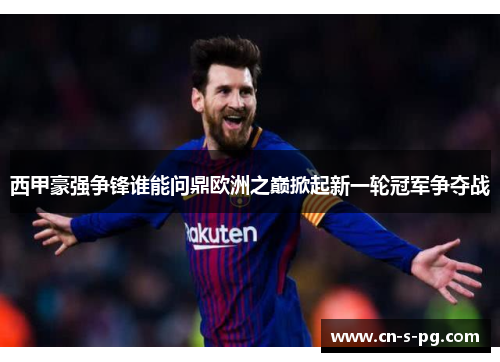 西甲豪强争锋谁能问鼎欧洲之巅掀起新一轮冠军争夺战 西甲豪强争锋谁能问鼎欧洲之巅掀起新一轮冠军争夺战