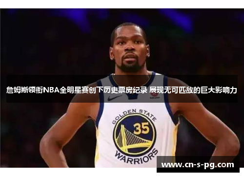 詹姆斯领衔NBA全明星赛创下历史票房纪录 展现无可匹敌的巨大影响力