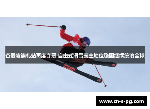 谷爱凌崇礼站再度夺冠 自由式滑雪霸主地位稳固继续统治全球