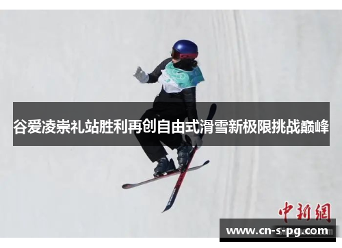 谷爱凌崇礼站胜利再创自由式滑雪新极限挑战巅峰