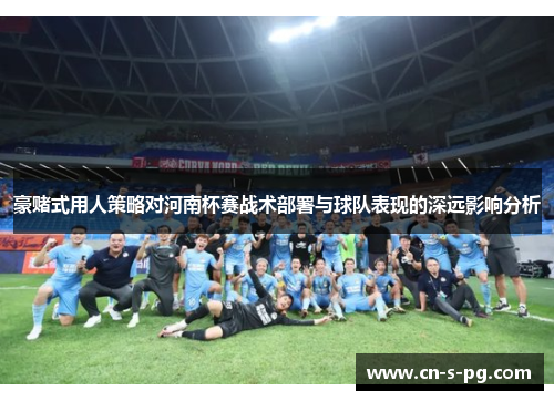 豪赌式用人策略对河南杯赛战术部署与球队表现的深远影响分析