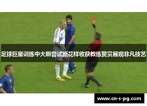 足球巨星训练中大胆尝试新花样收获教练赞赏展现非凡技艺