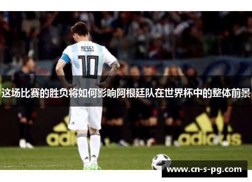 这场比赛的胜负将如何影响阿根廷队在世界杯中的整体前景