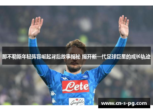 那不勒斯年轻阵容崛起背后故事揭秘 揭开新一代足球巨星的成长轨迹