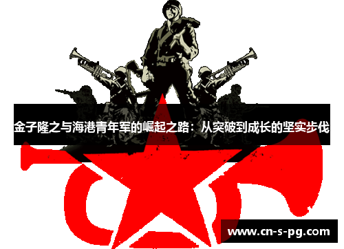 金子隆之与海港青年军的崛起之路:从突破到成长的坚实步伐 金子隆之与海港青年军的崛起之路:从突破到成长的坚实步伐