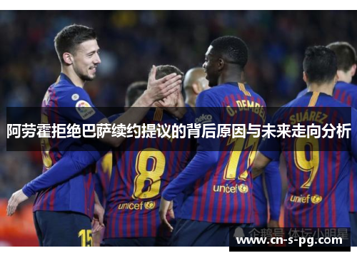 阿劳霍拒绝巴萨续约提议的背后原因与未来走向分析