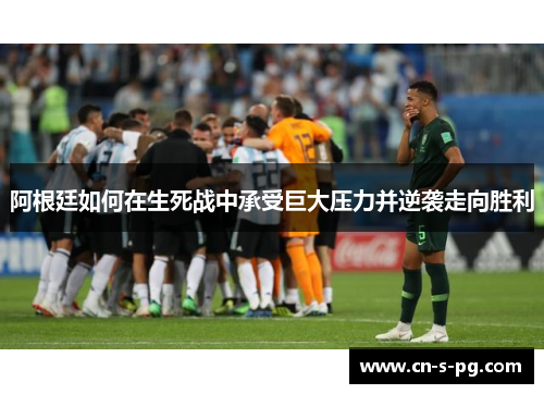 阿根廷如何在生死战中承受巨大压力并逆袭走向胜利