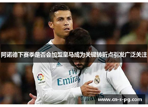 阿诺德下赛季是否会加盟皇马成为关键转折点引发广泛关注