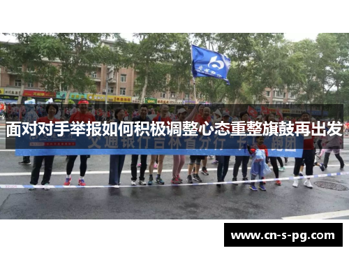 面对对手举报如何积极调整心态重整旗鼓再出发 面对对手举报如何积极调整心态重整旗鼓再出发