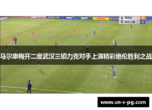 马尔康梅开二度武汉三镇力克对手上演精彩绝伦胜利之战 马尔康梅开二度武汉三镇力克对手上演精彩绝伦胜利之战