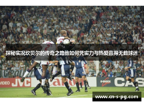 探秘实况坎贝尔的传奇之路他如何凭实力与热爱赢得无数球迷 探秘实况坎贝尔的传奇之路他如何凭实力与热爱赢得无数球迷