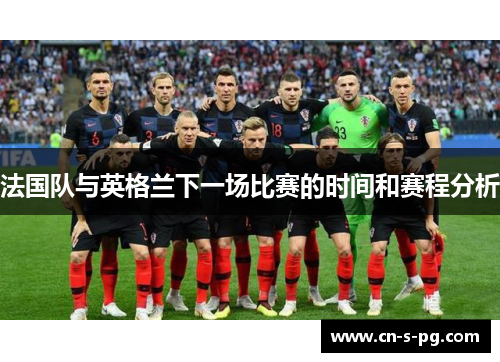 法国队与英格兰下一场比赛的时间和赛程分析 法国队与英格兰下一场比赛的时间和赛程分析