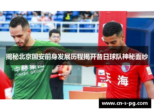 揭秘北京国安前身发展历程揭开昔日球队神秘面纱 揭秘北京国安前身发展历程揭开昔日球队神秘面纱
