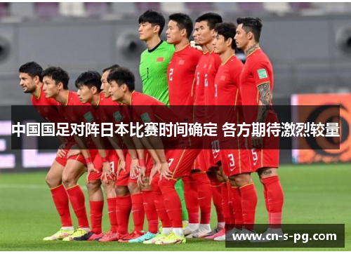 中国国足对阵日本比赛时间确定 各方期待激烈较量