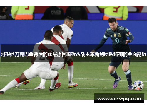 阿根廷力克巴西背后的深层原因解析从战术革新到团队精神的全面剖析