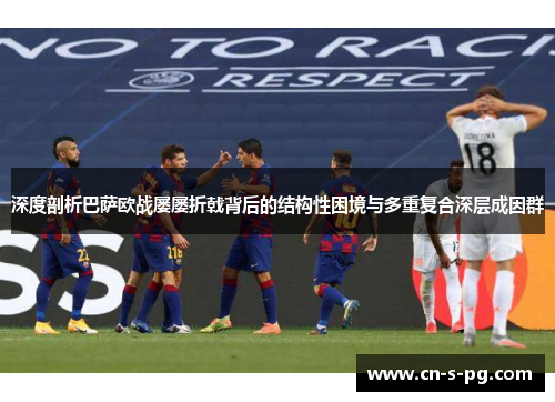 深度剖析巴萨欧战屡屡折戟背后的结构性困境与多重复合深层成因群