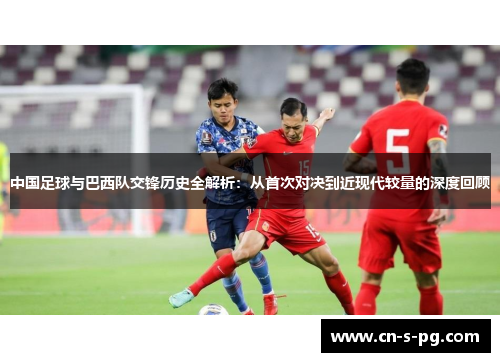 中国足球与巴西队交锋历史全解析:从首次对决到近现代较量的深度回顾 中国足球与巴西队交锋历史全解析:从首次对决到近现代较量的深度回顾