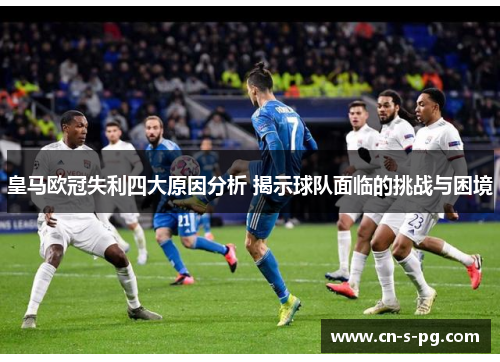 皇马欧冠失利四大原因分析 揭示球队面临的挑战与困境 皇马欧冠失利四大原因分析 揭示球队面临的挑战与困境