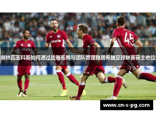 奥林匹亚科斯如何通过战略布局与团队管理稳居希腊足球联赛霸主地位