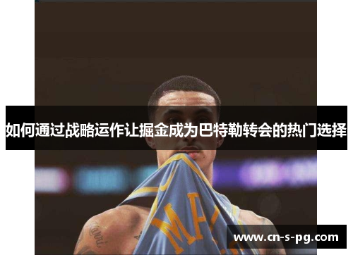 如何通过战略运作让掘金成为巴特勒转会的热门选择 如何通过战略运作让掘金成为巴特勒转会的热门选择