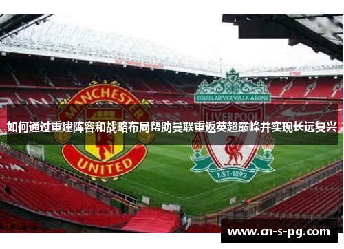如何通过重建阵容和战略布局帮助曼联重返英超巅峰并实现长远复兴 如何通过重建阵容和战略布局帮助曼联重返英超巅峰并实现长远复兴