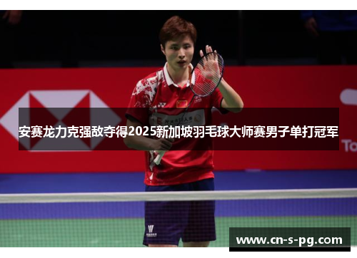安赛龙力克强敌夺得2025新加坡羽毛球大师赛男子单打冠军 安赛龙力克强敌夺得2025新加坡羽毛球大师赛男子单打冠军