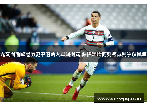 尤文图斯欧冠历史中的两大丑闻揭露 深陷黑暗时刻与裁判争议风波 尤文图斯欧冠历史中的两大丑闻揭露 深陷黑暗时刻与裁判争议风波