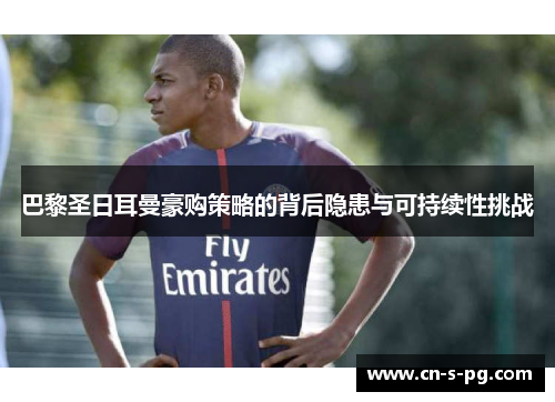 巴黎圣日耳曼豪购策略的背后隐患与可持续性挑战 巴黎圣日耳曼豪购策略的背后隐患与可持续性挑战