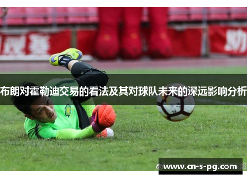 布朗对霍勒迪交易的看法及其对球队未来的深远影响分析