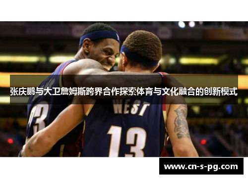 张庆鹏与大卫詹姆斯跨界合作探索体育与文化融合的创新模式