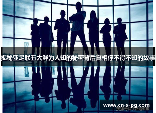 揭秘亚足联五大鲜为人知的秘密背后真相你不得不知的故事